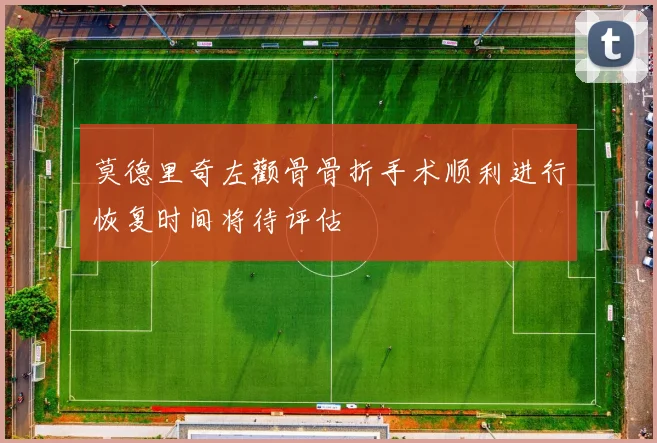 莫德里奇左颧骨骨折手术顺利进行恢复时间将待评估