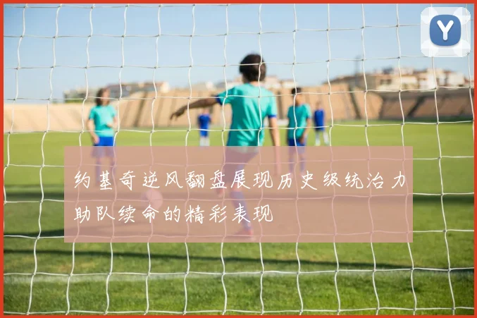 约基奇逆风翻盘展现历史级统治力助队续命的精彩表现