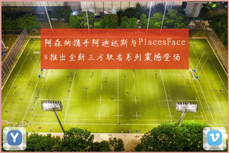 阿森纳携手阿迪达斯与PlacesFaces推出全新三方联名系列震撼登场