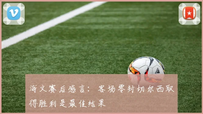 海文赛后感言：客场零封切尔西取得胜利是最佳结果