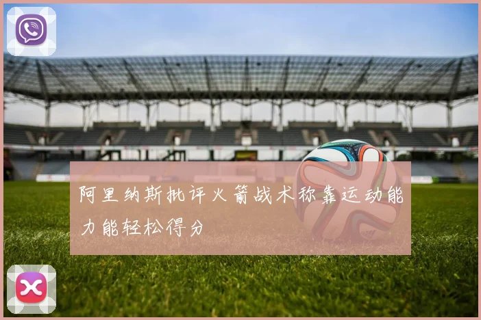 阿里纳斯批评火箭战术称靠运动能力能轻松得分