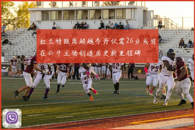 杜兰特距离超越乔丹仅需26分或将在公牛主场创造历史新里程碑