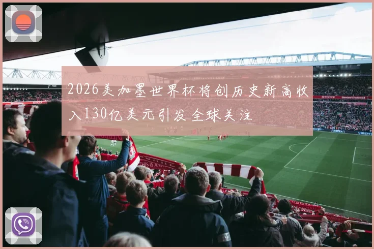 2026美加墨世界杯将创历史新高收入130亿美元引发全球关注