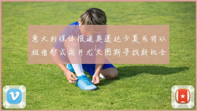 意大利媒体报道奥蓬达今夏或将以租借形式离开尤文图斯寻找新机会