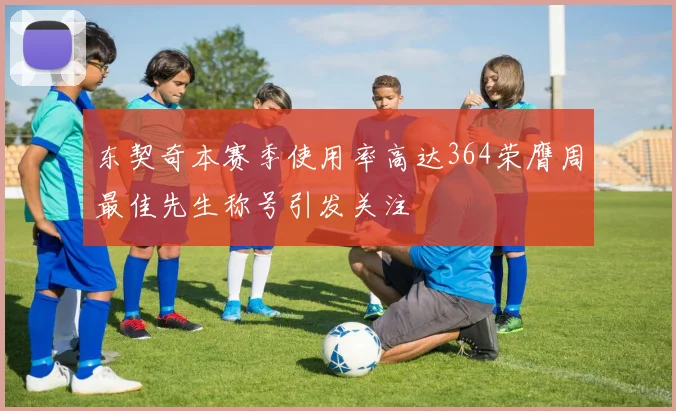 东契奇本赛季使用率高达364荣膺周最佳先生称号引发关注