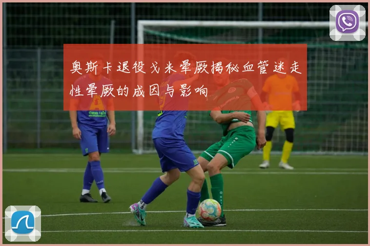 奥斯卡退役戈米晕厥揭秘血管迷走性晕厥的成因与影响