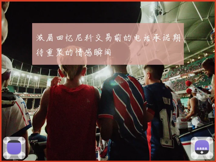浓眉回忆尼科交易前的电话承诺期待重聚的情感瞬间