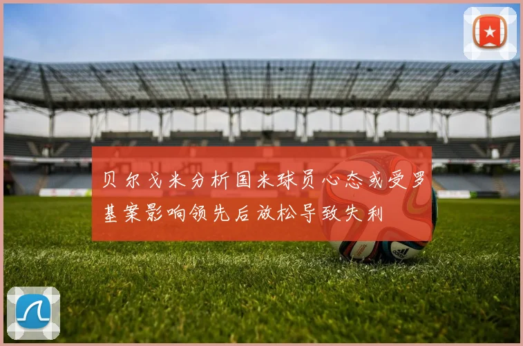 贝尔戈米分析国米球员心态或受罗基案影响领先后放松导致失利