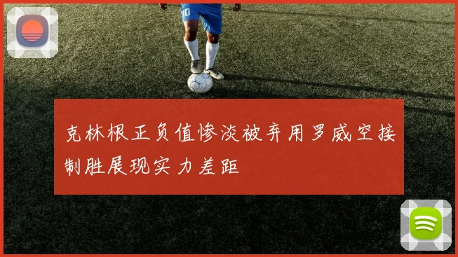 克林根正负值惨淡被弃用罗威空接制胜展现实力差距