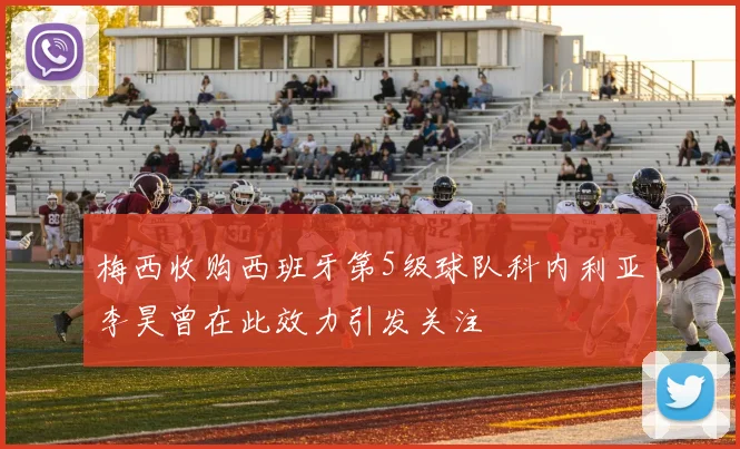 梅西收购西班牙第5级球队科内利亚李昊曾在此效力引发关注